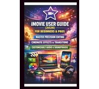 IMOVIE User Guide For Beginners And Pros: Step-by-step techniques for creating professional level videos for home, master precision editing, cinematic effects & transition and customizable Audio.