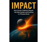 Impact: How Cosmic Collisions Shaped the Solar System and Continue to Threaten Earth