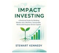 Impact Investing: A Practical Guide for Building Wealth and a Resilient, Sustainable World with Purpose-Driven Capital