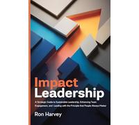 Impact Leadership: A Strategic Guide to Sustainable Leadership, Enhancing Team Engagement, and Leading with the Principle that People Always Matter