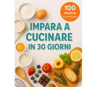 Impara a cucinare in 30 giorni: Cucina, impara e divertiti con 100 piatti facili e gustosi per acquisire fiducia ai fornelli e fare i primi passi da vero chef.