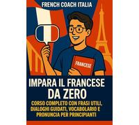 Impara il Francese da Zero: Corso Completo con Frasi Utili, Dialoghi Guidati, Vocabolario e Pronuncia per Principianti: Con esempi reali, esercizi pratici e trascrizione fonetica