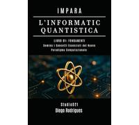IMPARA L’INFORMATICA QUANTISTICA LIBRO 01: FONDAMENTI: Domina i Concetti Essenziali del Nuovo Paradigma Computazionale
