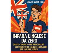Impara l’Inglese da Zero: Corso Completo per Principianti con Frasi Utili, Esercizi e Dialoghi per Parlare Subito