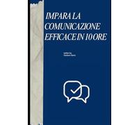 IMPARA LA COMUNICAZIONE EFFICACE IN 10 ORE: Ascoltare, parlare e decidere con forma. Tecniche pratiche in 10 ore.