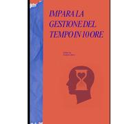 Impara la Gestione del Tempo in 10 Ore: Ritmo, attenzione unificata e routine pratiche per giornate che somigliano alle tue
