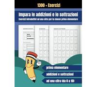 Impara Le Addizioni E Le Sottrazioni, Esercizi Introduttivi Ad Una Cifra Per La Classe Prima Elementare: 1300 Esercizi