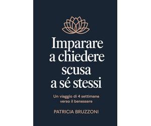 Imparare a Chiedere Scusa a Sé stessi, Un Viaggio di 4 Settimane Verso il Benessere: Praticare l'Auto-Perdono per Guarire da Ansia, Stress e Pensiero ... ed Eliminando le Relazioni Tossiche