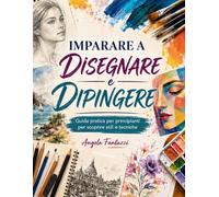 IMPARARE A DISEGNARE E DIPINGERE: Guida pratica per principianti per scopr...