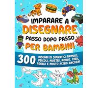 Imparare a disegnare passo dopo passo per bambini: 300 disegni di simpatici animali, veicoli, mostri, robot, cibo, regali e molto altro ancora!