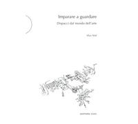 Imparare a guardare. Dispacci dal mondo dell'arte - Noë Alva