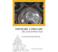 Imparare a pregare. Alla scuola del Padre Nostro