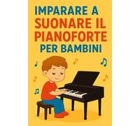 Imparare a Suonare il Pianoforte per Bambini: Lezioni semplici, consigli utili ed esercizi pratici per iniziare a suonare divertendosi