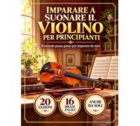 Imparare a Suonare il Violino per Principianti: Il metodo passo passo per imparare da zero, anche da soli: postura, arco, lettura delle note, 20 lezioni, 16 brani facili e un diario di pratica