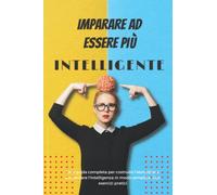 Imparare ad essere più Intelligente: Una guida completa per costruire l'abitudine e aumentare l'intelligenza in modo semplice. Con esercizi pratici