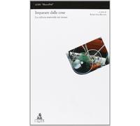 Imparare dalle cose: la cultura materiale nei musei - Riccini R. (cur.)