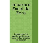 Imparare Excel da Zero: Include oltre 20 esercizi pratici passo-passo + sfide avanzate con soluzioni