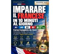 IMPARARE IL FRANCESE IN 10 MINUTI AL GIORNO: Corso Completo A1-A2-B1-B2-C1-C2 da Zero: Grammatica, Dialoghi, Frasi, Esercizi con Soluzioni, Vocabolario, Pronuncia e Cultura +AUDIO, eBook & TEST FINALI