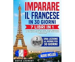 Imparare il Francese in 30 Giorni: 7 Libri in 1 - Il Corso Definitivo con Esercizi e Audio - Da Zero a Madrelingua con Una Lezione al Giorno. Racconti, Frasi Utili, Termini Comuni e 3 Bonus Inclusi!