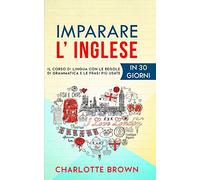 IMPARARE L' INGLESE: Il corso di lingua con le regole di grammatica e le frasi più usate. IN 30 GIORNI