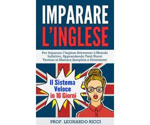 Imparare L’INGLESE: Il Sistema Veloce in 16 Giorni Per Imparare l’Inglese Attraverso il Metodo Induttivo, Apprendendo Tanti Nuovi Termini in Maniera Semplice e Divertente!
