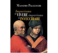 Impariamo a vivere impariamo a invecchiare - Palleschi Massimo
