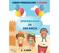 Impariamo in vacanza: Libro prescolare A COLORI 3-6 anni. Attività educative e giochi divertenti per intrattenere in modo intelligente i bambini anche durante le vacanze!