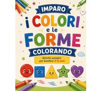 IMPARO I COLORI E LE FORME COLORANDO: ATTIVITÀ SEMPLICI E DIVERTENTI PER IMPARARE COLORI E FORME -PER BAMBINI 3-5 ANNI