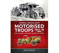 Imperial German Army Motorised Troops 1914-18 Volume 1 : Origins, Organization, and Mechanical Innovation in the Great War