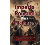 Império Romano para Iniciantes: Um guia fascinante sobre a história da Roma Antiga, seus imperadores, seu exército e o legado que moldou o mundo moderno.