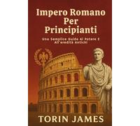 Impero Romano Per Principianti: Una Semplice Guida Al Potere E All'eredità Antichi