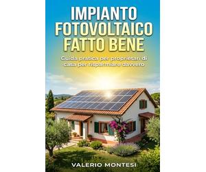 IMPIANTO FOTOVOLTAICO FATTO BENE: Guida pratica per proprietari di casa per risparmiare davvero, capire i preventivi e scegliere pannelli, inverter e baterie giuste