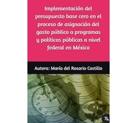 Implementación del presupuesto base cero en el proceso de asignación del gasto público a programas y políticas públicas a nivel federal en México