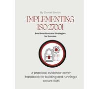 Implementing ISO 27001: Best Practices and Strategies for Success: A practical, evidence-driven handbook for building and running a secure ISMS