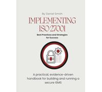 Implementing ISO 27001: Best Practices and Strategies for Success: A practical, evidence-driven handbook for building and running a secure ISMS