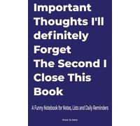 Important Thoughts I'll Definitely Forget the Second I Close This Book: A Funny Notebook for Notes, Lists and Daily Reminders