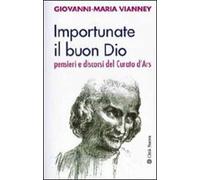 Importunate il buon Dio. Pensieri e discorsi del curato d'Ars