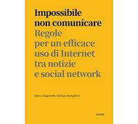Impossibile non comunicare. Regole per un efficace uso di Internet tra notizie e social network