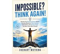 Impossible? THINK AGAIN!: Discover the Shocking Science Behind Everyday Mysteries, Mind-Bending Experiments, and Amazing Things You Never Knew Were Possible