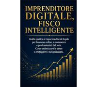Imprenditore Digitale, Fisco Intelligente: Guida pratica al risparmio fiscale legale per business online, e-commerce e professionisti del web. Come ottimizzare le tasse e proteggere i tuoi guadagni.
