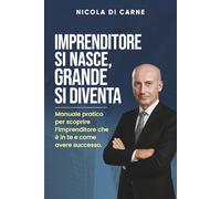 IMPRENDITORE SI NASCE, GRANDE SI DIVENTA: Manuale pratico per scoprire l'imprenditore che è in te e come avere successo.