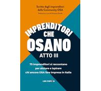 Imprenditori che osano - ATTO III: 75 imprenditori si raccontano per aiutare e ispirare chi ancora OSA fare impresa in Italia
