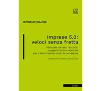Imprese 5.0: veloci senza fretta. Manuale narrato: racconti, suggerimenti e tecniche per il fare impresa dopo la pandemia