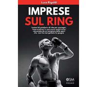 Imprese sul ring. Lezioni di mindset e di vita per manager, imprenditori e persone ambiziose, raccontate da un campione dello sport che non ha mai gettato la spugna