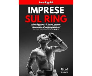 IMPRESE SUL RING: Lezioni di mindset e di vita per manager, imprenditori e persone ambiziose, raccontate da un campione dello sport che non ha mai gettato la spugna
