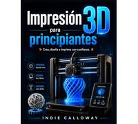 Impresión 3D para principiantes: Crea, diseña e imprime con confianza.