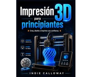 Impresión 3D para principiantes: Crea, diseña e imprime con confianza.