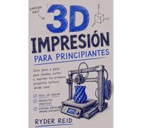 IMPRESIÓN 3D PARA PRINCIPIANTES: La Guía Paso A Paso Para Diseñar, Segmentar, Y Cómo Imprimir Tus Primeros Proyectos Exitosos En Casa.