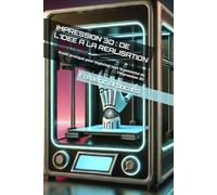 IMPRESSION 3D : DE L’IDEE A LA REALISATION: Guide pratique pour exploiter tout le potentiel de l’impression 3D