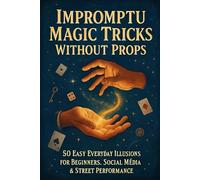 Impromptu Magic Tricks Without Props: 50 Easy Everyday Illusions for Beginners, Social Media & Street Performance